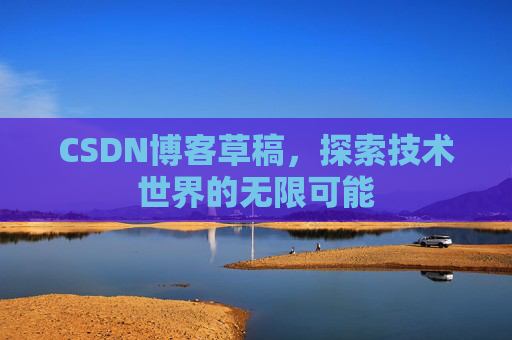 CSDN博客草稿,探索技术世界的无限可能 CSDN博客草稿,探索技术世界的无限可能